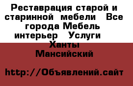 Реставрация старой и старинной  мебели - Все города Мебель, интерьер » Услуги   . Ханты-Мансийский